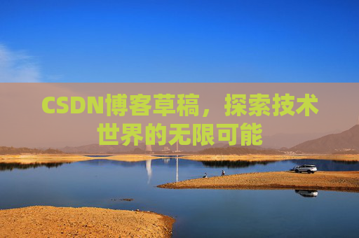 CSDN博客草稿,探索技术世界的无限可能 CSDN博客草稿,探索技术世界的无限可能