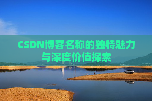 CSDN博客名称的独特魅力与深度价值探索 CSDN博客名称的独特魅力与深度价值探索